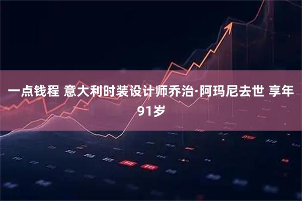 一点钱程 意大利时装设计师乔治·阿玛尼去世 享年91岁