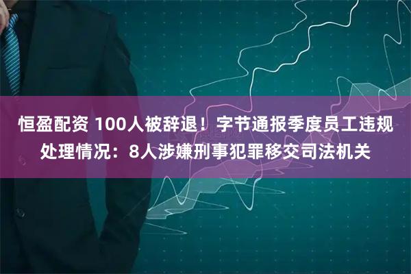 恒盈配资 100人被辞退！字节通报季度员工违规处理情况：8人涉嫌刑事犯罪移交司法机关