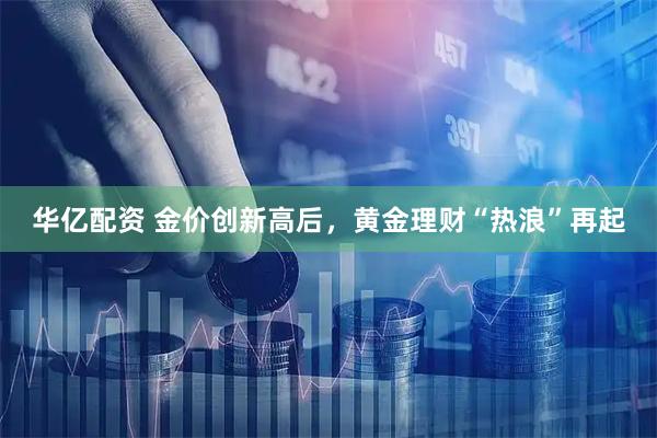 华亿配资 金价创新高后，黄金理财“热浪”再起