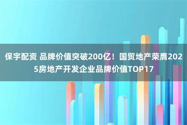 保宇配资 品牌价值突破200亿！国贸地产荣膺2025房地产开发企业品牌价值TOP17