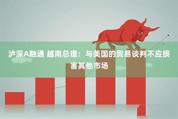 泸深A融通 越南总理：与美国的贸易谈判不应损害其他市场