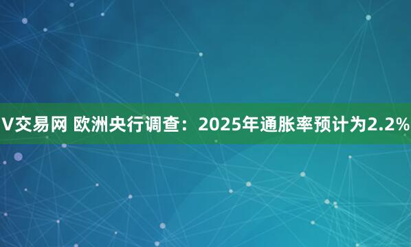 V交易网 欧洲央行调查：2025年通胀率预计为2.2%