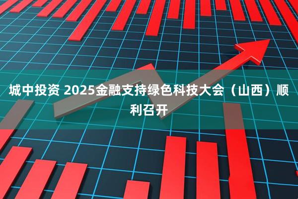 城中投资 2025金融支持绿色科技大会（山西）顺利召开