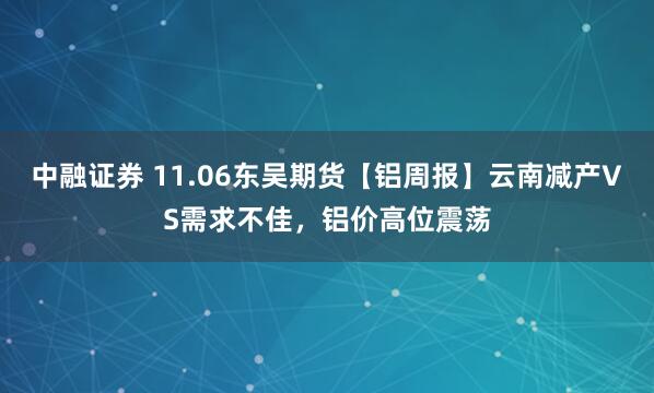 中融证券 11.06东吴期货【铝周报】云南减产VS需求不佳，铝价高位震荡