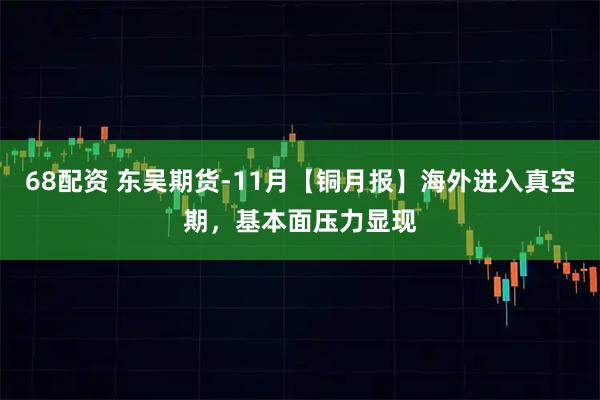 68配资 东吴期货-11月【铜月报】海外进入真空期，基本面压力显现