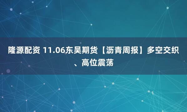 隆源配资 11.06东吴期货【沥青周报】多空交织、高位震荡