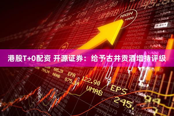 港股T+0配资 开源证券：给予古井贡酒增持评级