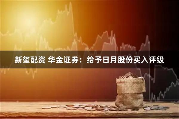 新玺配资 华金证券：给予日月股份买入评级