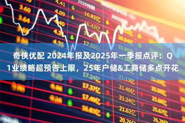 奇侠优配 2024年报及2025年一季报点评：Q1业绩略超预告上限，25年户储&工商储多点开花
