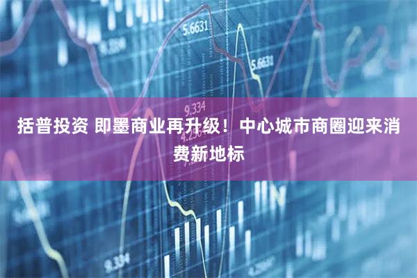 括普投资 即墨商业再升级！中心城市商圈迎来消费新地标