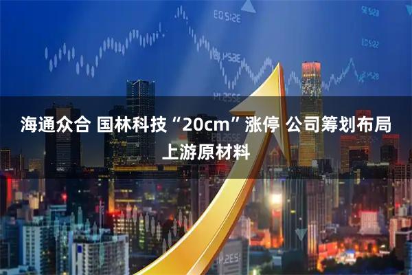 海通众合 国林科技“20cm”涨停 公司筹划布局上游原材料