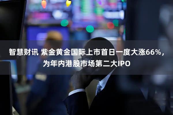 智慧财讯 紫金黄金国际上市首日一度大涨66%，为年内港股市场第二大IPO