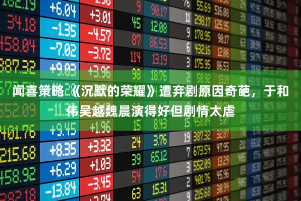 闻喜策略 《沉默的荣耀》遭弃剧原因奇葩，于和伟吴越魏晨演得好但剧情太虐