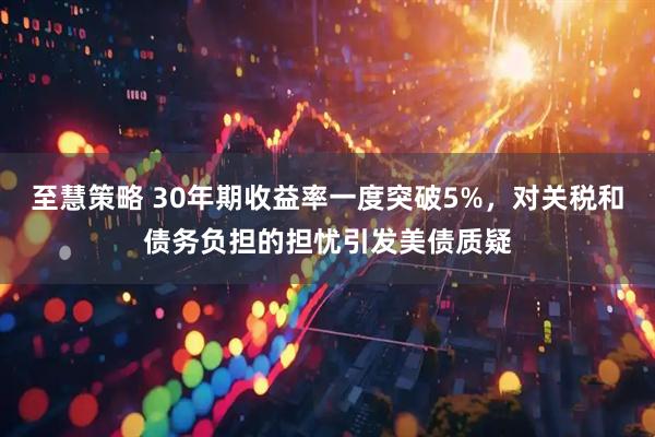 至慧策略 30年期收益率一度突破5%，对关税和债务负担的担忧引发美债质疑