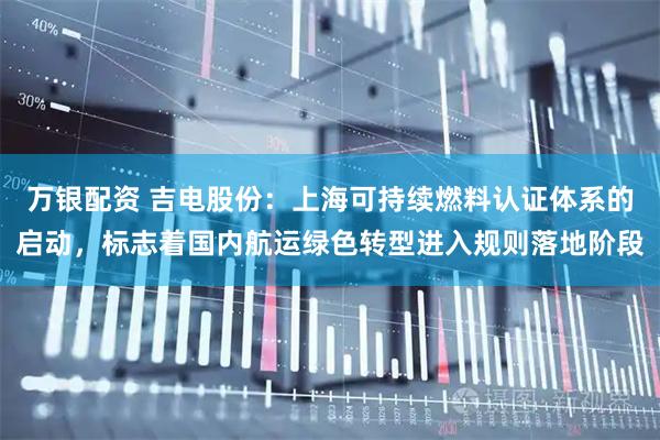 万银配资 吉电股份：上海可持续燃料认证体系的启动，标志着国内航运绿色转型进入规则落地阶段