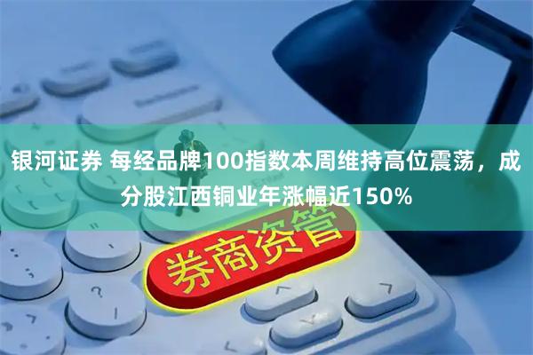银河证券 每经品牌100指数本周维持高位震荡，成分股江西铜业年涨幅近150%