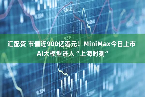 汇配资 市值近900亿港元！MiniMax今日上市 AI大模型进入“上海时刻”