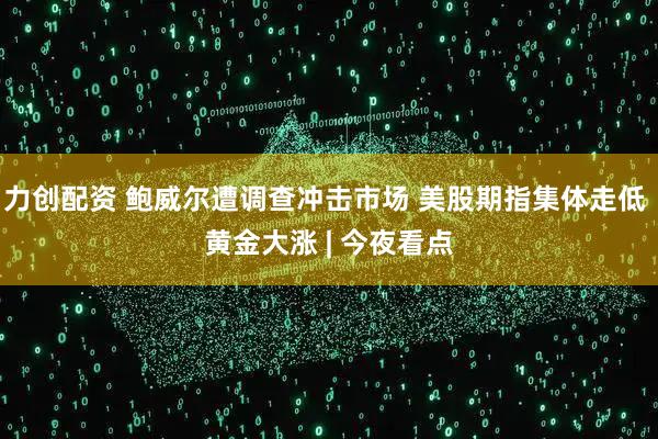 力创配资 鲍威尔遭调查冲击市场 美股期指集体走低 黄金大涨 | 今夜看点