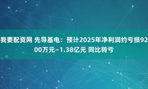 我要配资网 先导基电：预计2025年净利润约亏损9200万元—1.38亿元 同比转亏