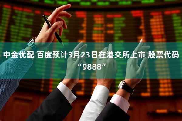 中金优配 百度预计3月23日在港交所上市 股票代码“9888”