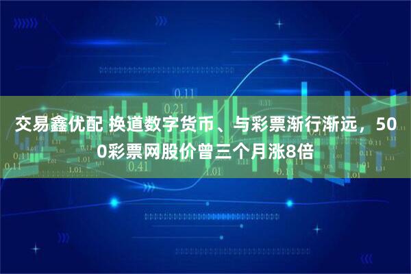 交易鑫优配 换道数字货币、与彩票渐行渐远，500彩票网股价曾三个月涨8倍