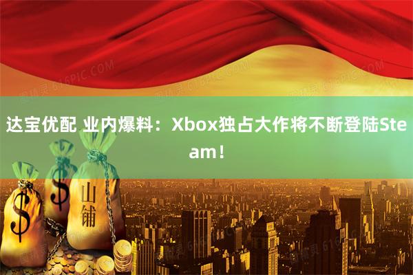 达宝优配 业内爆料：Xbox独占大作将不断登陆Steam！