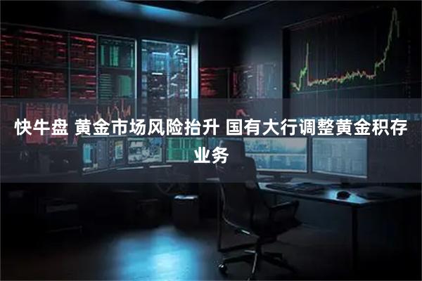 快牛盘 黄金市场风险抬升 国有大行调整黄金积存业务