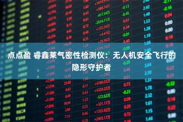 点点盈 睿鑫莱气密性检测仪：无人机安全飞行的隐形守护者