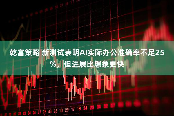 乾富策略 新测试表明AI实际办公准确率不足25%，但进展比想象更快