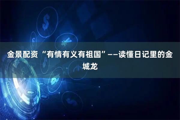 金景配资 “有情有义有祖国”——读懂日记里的金城龙