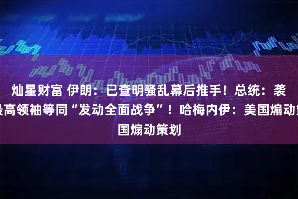 灿星财富 伊朗：已查明骚乱幕后推手！总统：袭击最高领袖等同“发动全面战争”！哈梅内伊：美国煽动策划