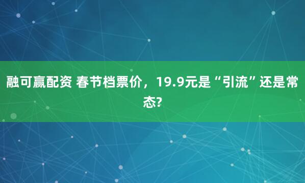融可赢配资 春节档票价，19.9元是“引流”还是常态?