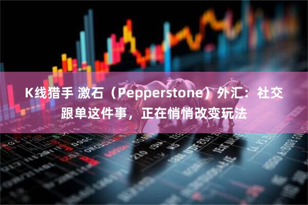 K线猎手 激石（Pepperstone）外汇：社交跟单这件事，正在悄悄改变玩法