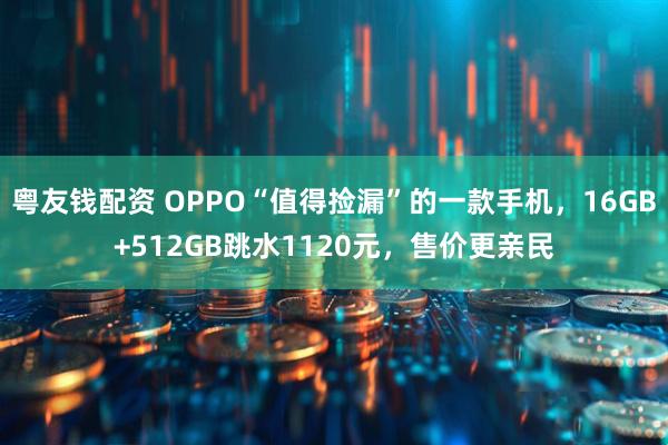 粤友钱配资 OPPO“值得捡漏”的一款手机，16GB+512GB跳水1120元，售价更亲民