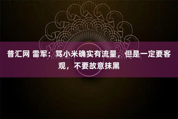 普汇网 雷军：骂小米确实有流量，但是一定要客观，不要故意抹黑