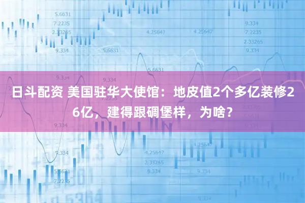 日斗配资 美国驻华大使馆：地皮值2个多亿装修26亿，建得跟碉堡样，为啥？