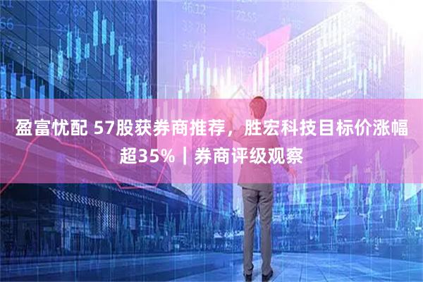 盈富忧配 57股获券商推荐，胜宏科技目标价涨幅超35%｜券商评级观察