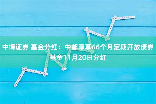 中博证券 基金分红：中邮淳享66个月定期开放债券基金11月20日分红