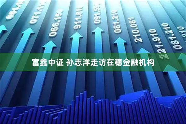 富鑫中证 孙志洋走访在穗金融机构