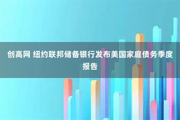 创高网 纽约联邦储备银行发布美国家庭债务季度报告