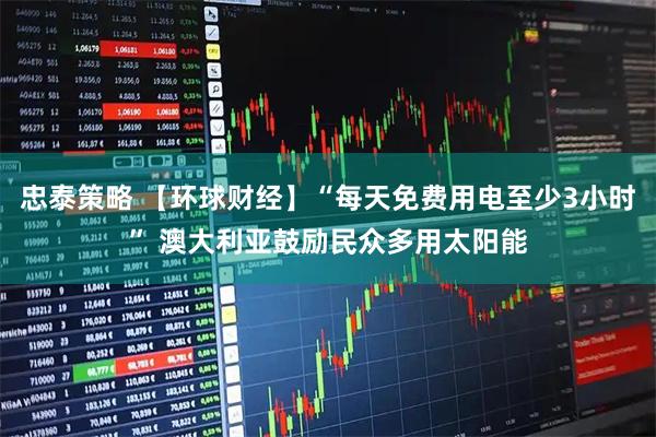 忠泰策略 【环球财经】“每天免费用电至少3小时” 澳大利亚鼓励民众多用太阳能