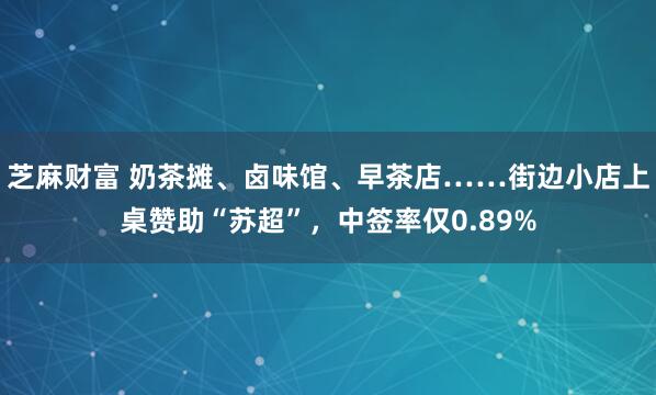 芝麻财富 奶茶摊、卤味馆、早茶店……街边小店上桌赞助“苏超”，中签率仅0.89%