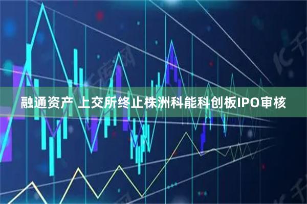 融通资产 上交所终止株洲科能科创板IPO审核