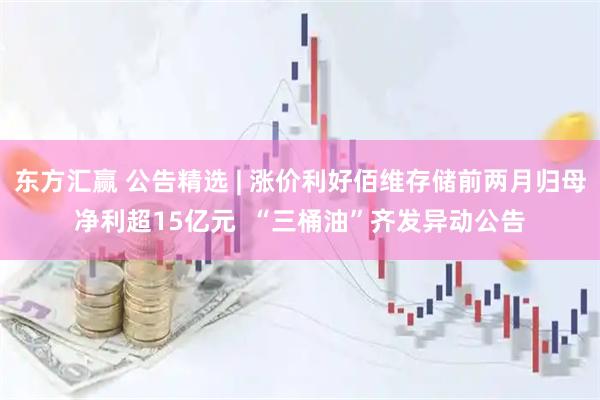 东方汇赢 公告精选 | 涨价利好佰维存储前两月归母净利超15亿元  “三桶油”齐发异动公告
