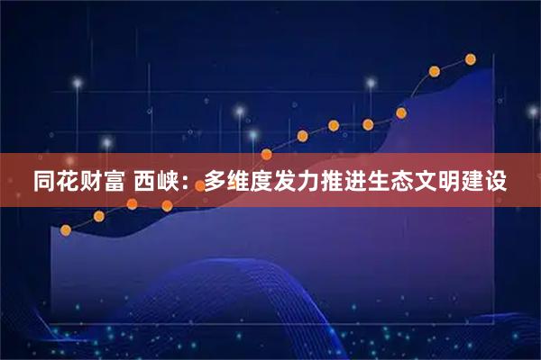 同花财富 西峡：多维度发力推进生态文明建设