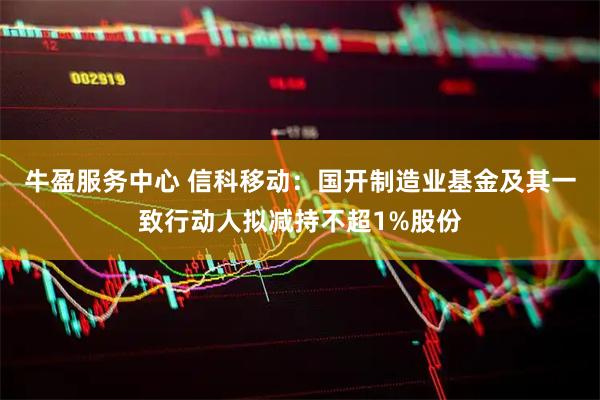 牛盈服务中心 信科移动：国开制造业基金及其一致行动人拟减持不超1%股份
