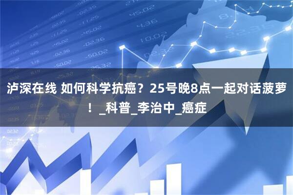 泸深在线 如何科学抗癌？25号晚8点一起对话菠萝！_科普_李治中_癌症